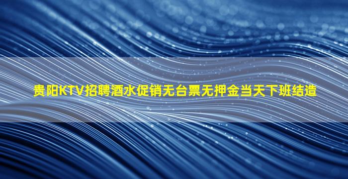 贵阳KTV招聘酒水促销无台票无押金当天下班结造